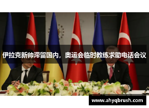 伊拉克新帅滞留国内，奥运会临时教练求助电话会议