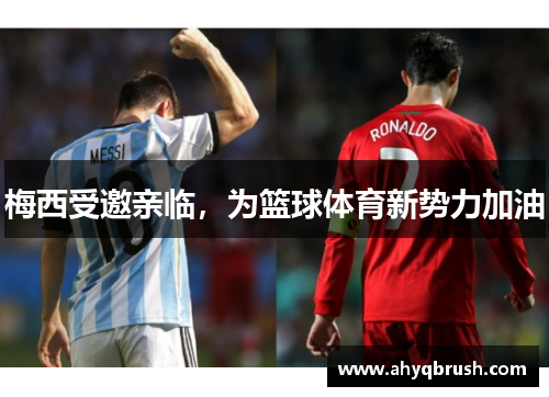 梅西受邀亲临，为篮球体育新势力加油